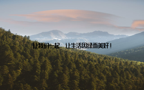 让我们一起, 让生活因绿而美好!