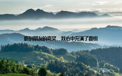 听到朋友的夸奖, 我心中充满了喜悦